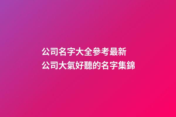 公司名字大全參考最新 公司大氣好聽的名字集錦-第1張-公司起名-玄機派